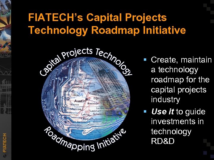 FIATECH’s Capital Projects Technology Roadmap Initiative § Create, maintain a technology roadmap for the