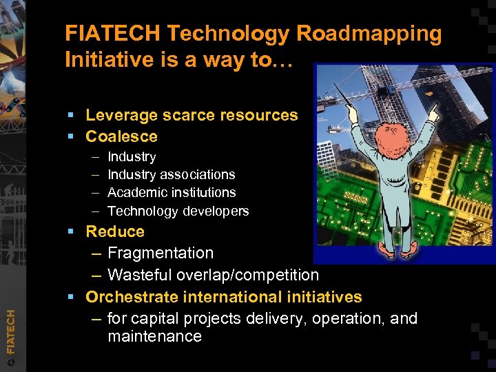 FIATECH Technology Roadmapping Initiative is a way to… § Leverage scarce resources § Coalesce