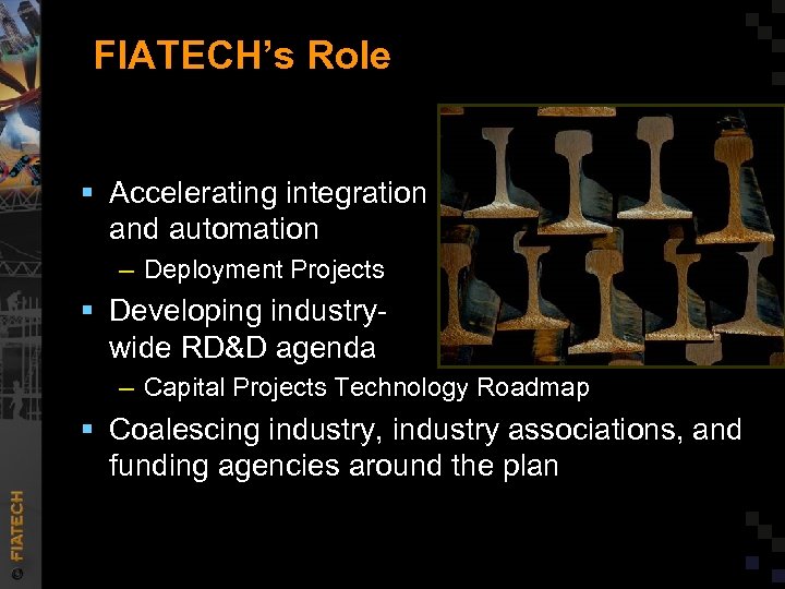 FIATECH’s Role § Accelerating integration and automation – Deployment Projects § Developing industrywide RD&D