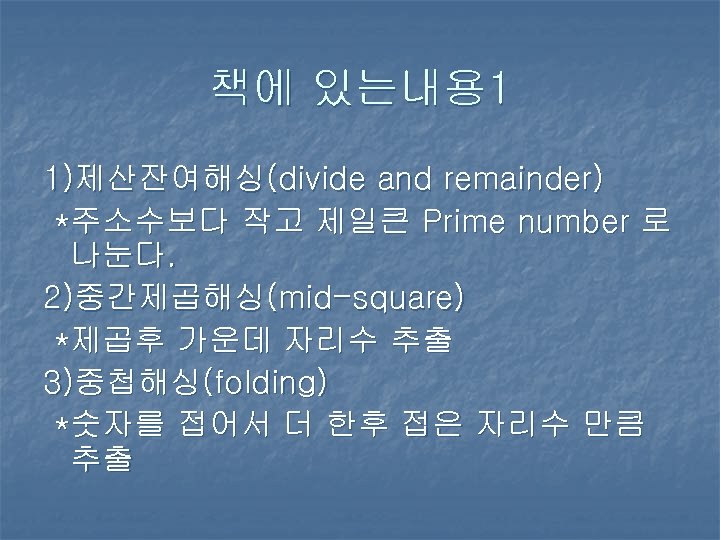 책에 있는내용 1 1)제산잔여해싱(divide and remainder) *주소수보다 작고 제일큰 Prime number 로 나눈다. 2)중간제곱해싱(mid-square)