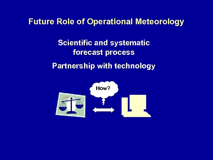 Future Role of Operational Meteorology Scientific and systematic forecast process Partnership with technology How?