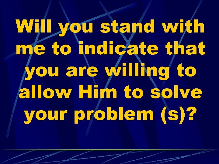 Will you stand with me to indicate that you are willing to allow Him