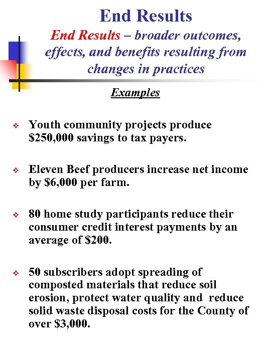 End Results – broader outcomes, effects, and benefits resulting from changes in practices Examples
