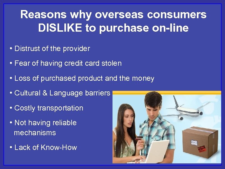 Reasons why overseas consumers DISLIKE to purchase on-line • Distrust of the provider •