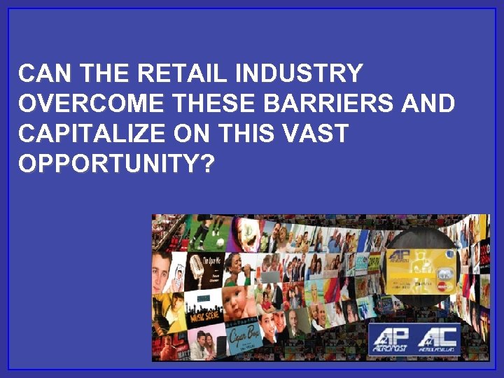 CAN THE RETAIL INDUSTRY OVERCOME THESE BARRIERS AND CAPITALIZE ON THIS VAST OPPORTUNITY? 