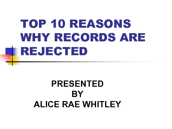 TOP 10 REASONS WHY RECORDS ARE REJECTED PRESENTED BY ALICE RAE WHITLEY 