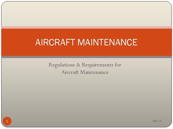 AIRCRAFT MAINTENANCE Regulations & Requirements for Aircraft Maintenance 1 Mar-18 