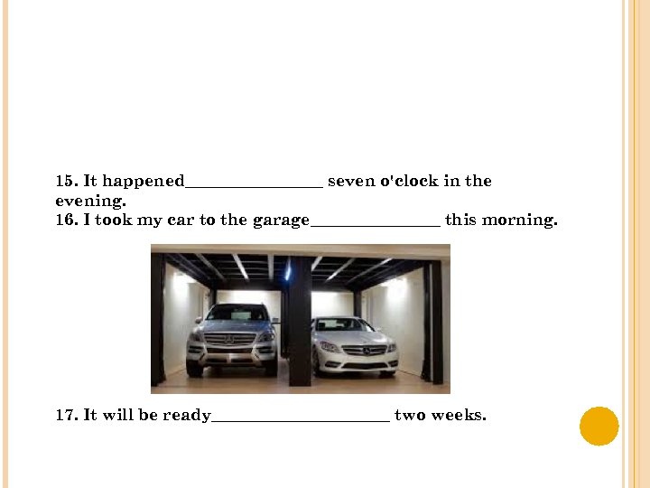 15. It happened_________ seven o'clock in the evening. 16. I took my car to
