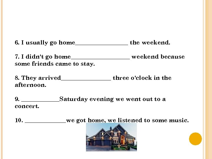 6. I usually go home_________ the weekend. 7. I didn't go home__________ weekend because