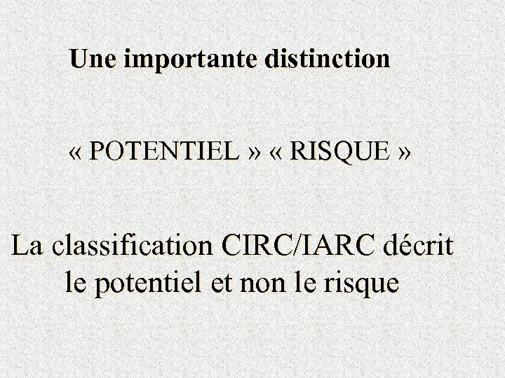 Une importante distinction « POTENTIEL » « RISQUE » La classification CIRC/IARC décrit le