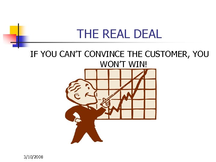 THE REAL DEAL IF YOU CAN’T CONVINCE THE CUSTOMER, YOU WON’T WIN! 3/10/2008 