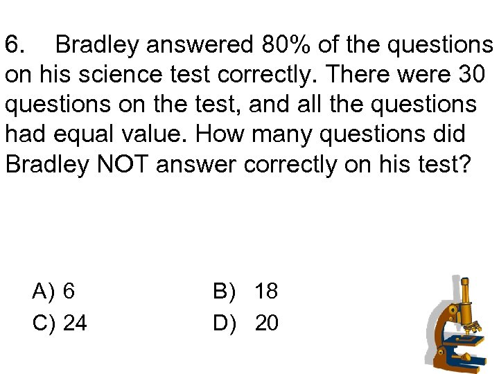 6. Bradley answered 80% of the questions on his science test correctly. There were