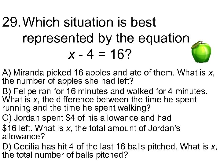 29. Which situation is best represented by the equation x - 4 = 16?