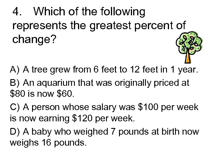 4. Which of the following represents the greatest percent of change? A) A tree