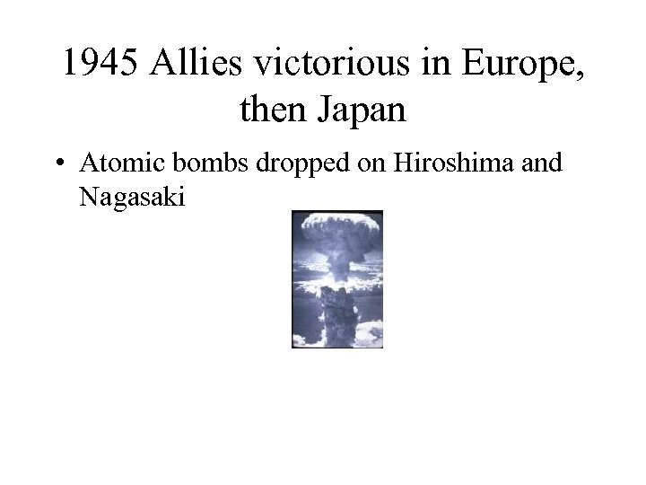 1945 Allies victorious in Europe, then Japan • Atomic bombs dropped on Hiroshima and