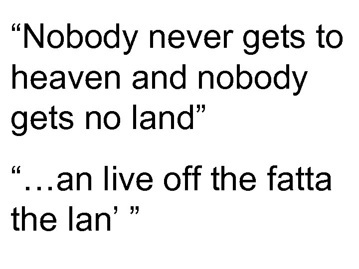 “Nobody never gets to heaven and nobody gets no land” “…an live off the