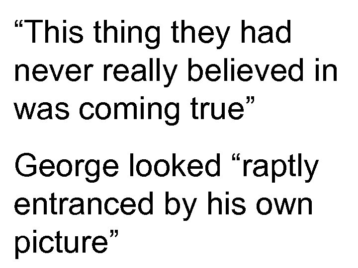 “This thing they had never really believed in was coming true” George looked “raptly