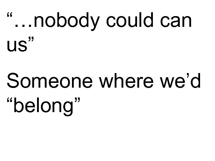 “…nobody could can us” Someone where we’d “belong” 