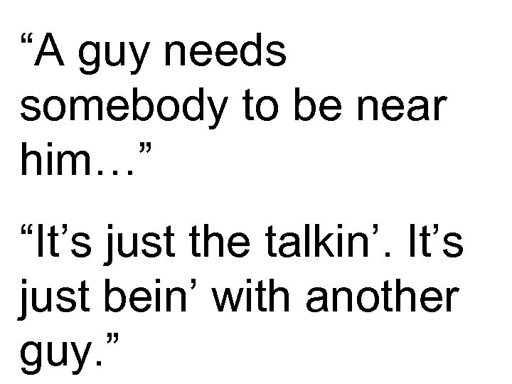 “A guy needs somebody to be near him…” “It’s just the talkin’. It’s just