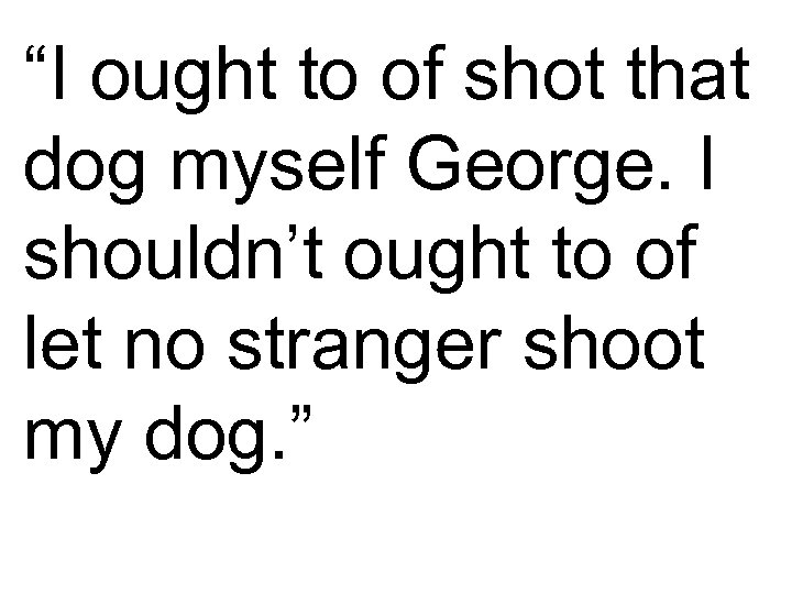 “I ought to of shot that dog myself George. I shouldn’t ought to of