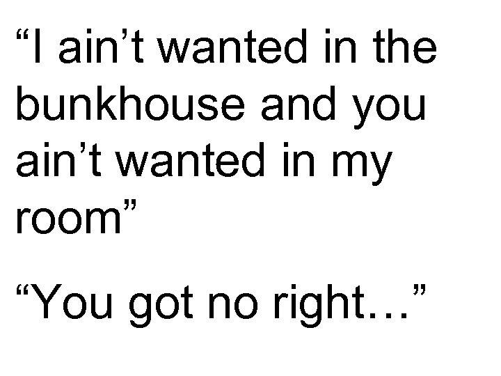 “I ain’t wanted in the bunkhouse and you ain’t wanted in my room” “You
