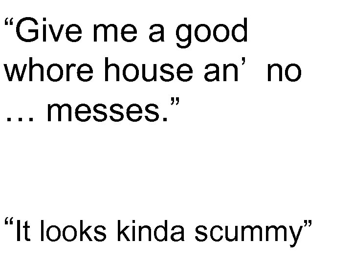 “Give me a good whore house an’ no … messes. ” “It looks kinda
