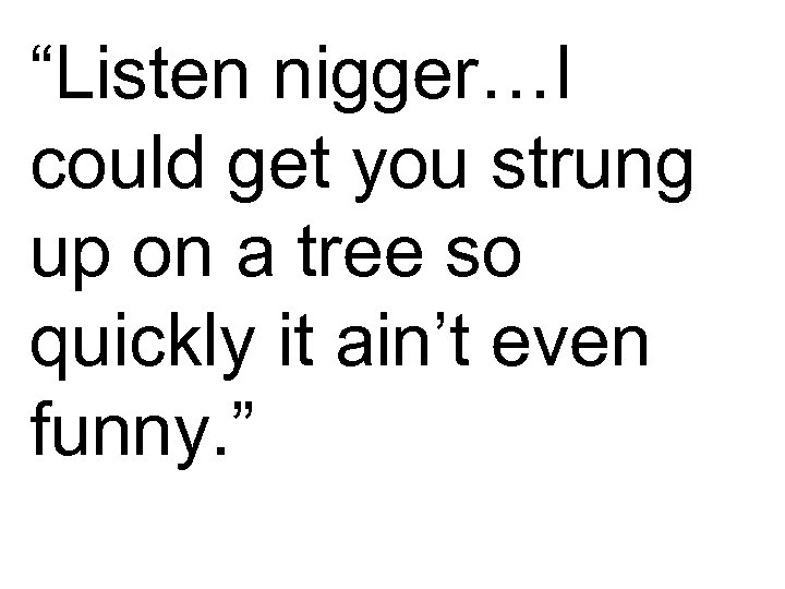 “Listen nigger…I could get you strung up on a tree so quickly it ain’t