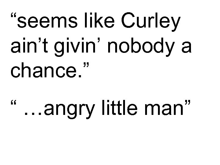 “seems like Curley ain’t givin’ nobody a chance. ” “ …angry little man” 