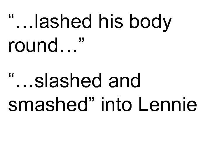 “…lashed his body round…” “…slashed and smashed” into Lennie 