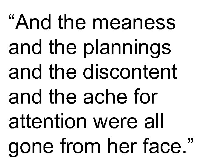 “And the meaness and the plannings and the discontent and the ache for attention