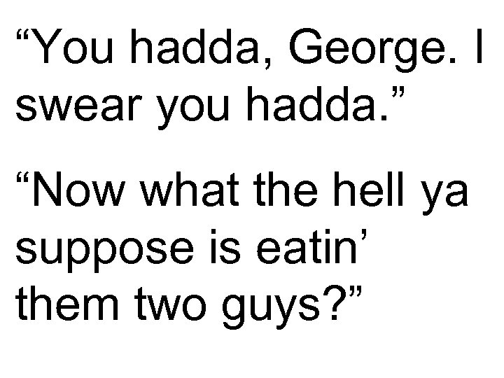 “You hadda, George. I swear you hadda. ” “Now what the hell ya suppose