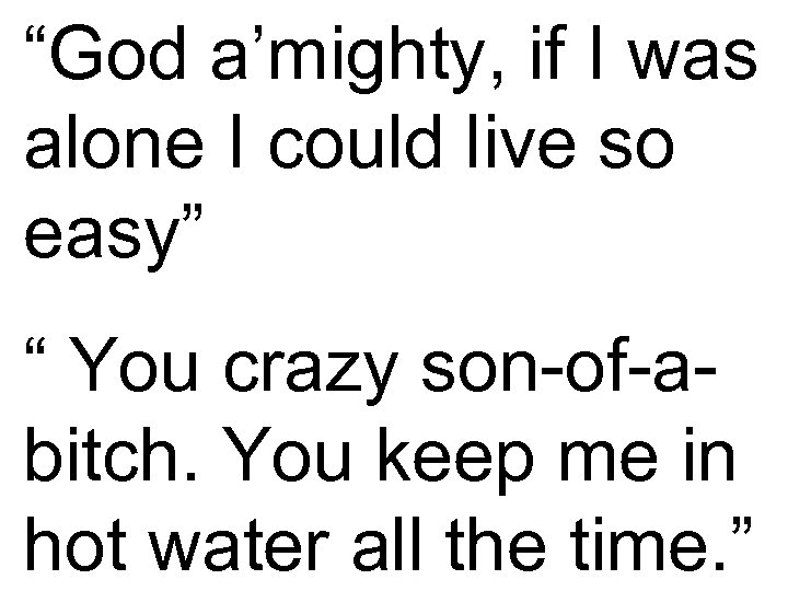 “God a’mighty, if I was alone I could live so easy” “ You crazy