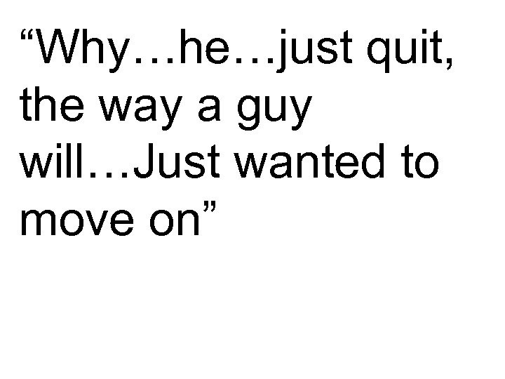 “Why…he…just quit, the way a guy will…Just wanted to move on” 