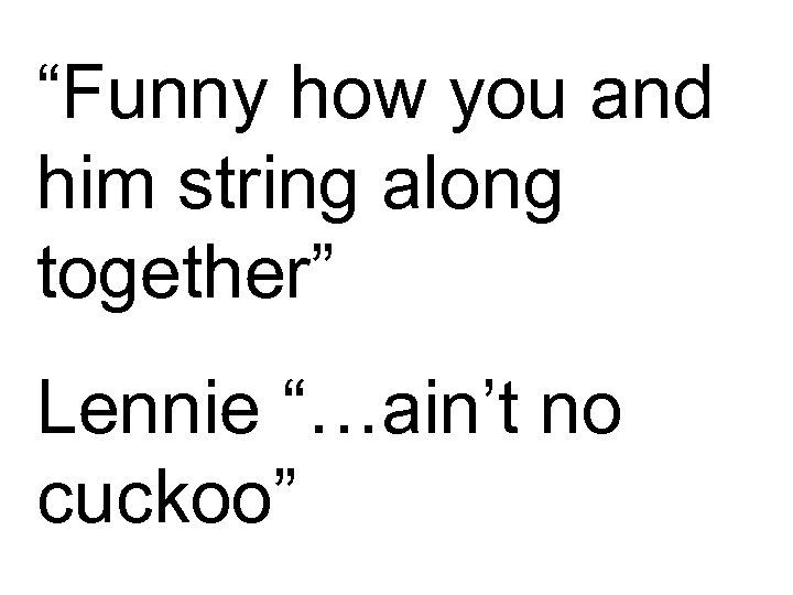 “Funny how you and him string along together” Lennie “…ain’t no cuckoo” 