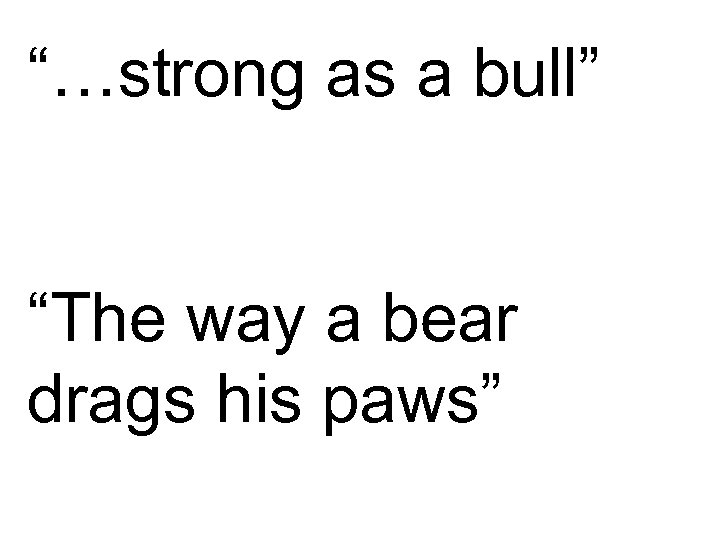 “…strong as a bull” “The way a bear drags his paws” 