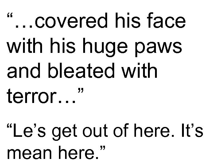 “…covered his face with his huge paws and bleated with terror…” “Le’s get out