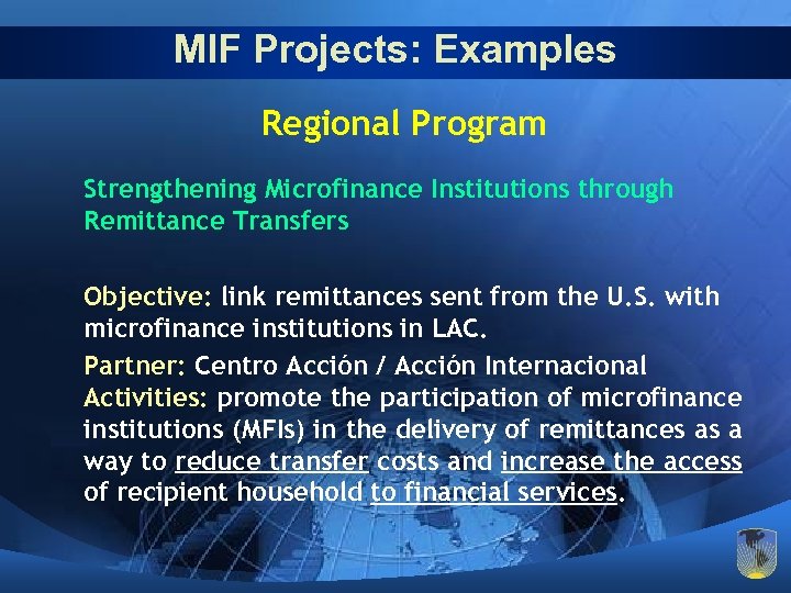 MIF Projects: Examples Regional Program Strengthening Microfinance Institutions through Remittance Transfers Objective: link remittances