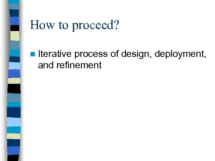 How to proceed? n Iterative process of design, deployment, and refinement 