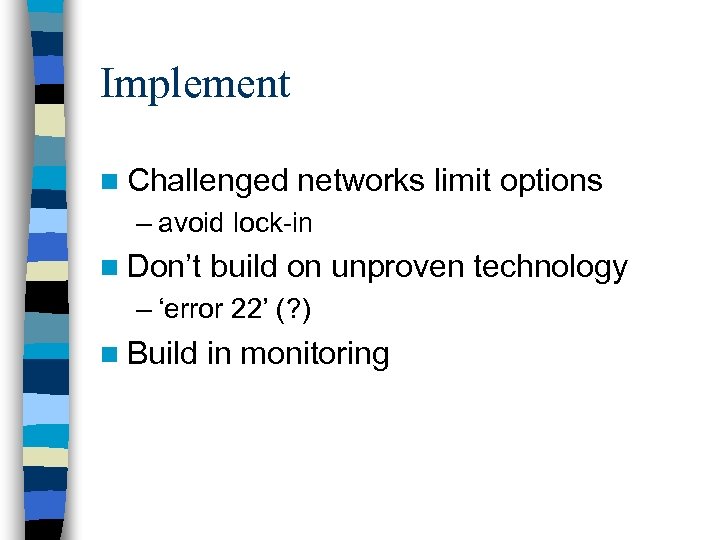 Implement n Challenged networks limit options – avoid lock-in n Don’t build on unproven