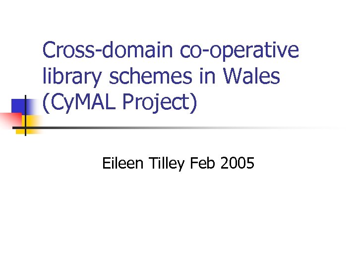 Cross-domain co-operative library schemes in Wales (Cy. MAL Project) Eileen Tilley Feb 2005 