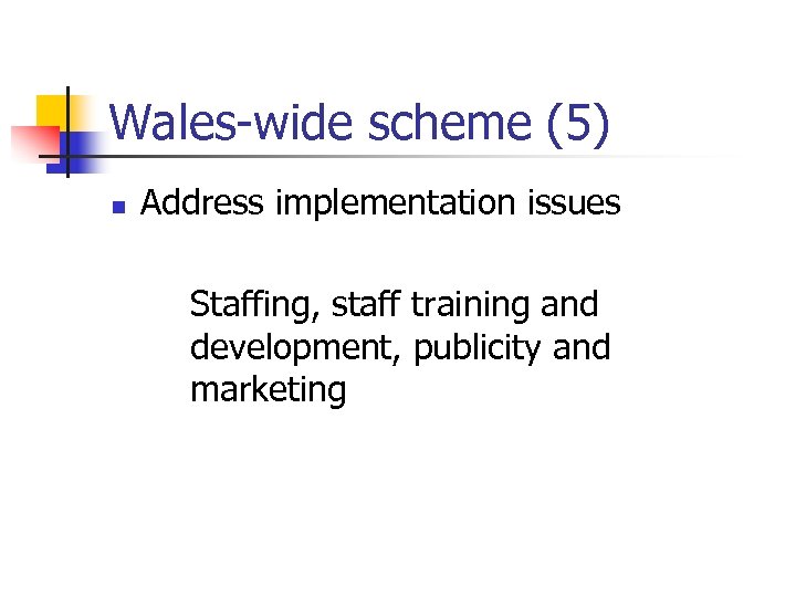 Wales-wide scheme (5) n Address implementation issues Staffing, staff training and development, publicity and