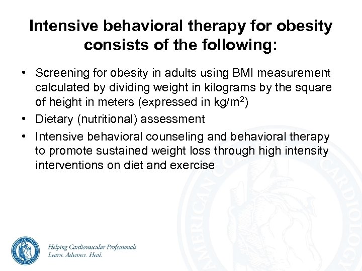 Intensive behavioral therapy for obesity consists of the following: • Screening for obesity in