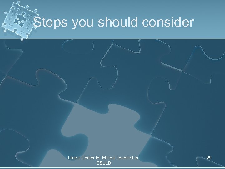 Steps you should consider Ukleja Center for Ethical Leadership, CSULB 29 