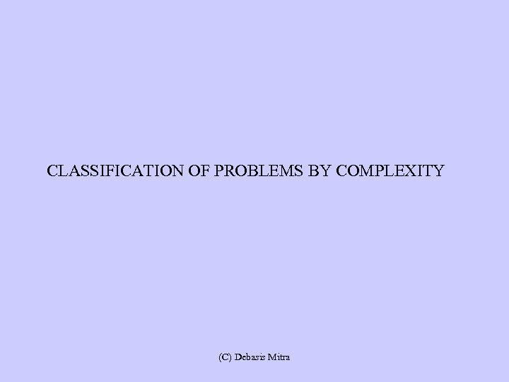 CLASSIFICATION OF PROBLEMS BY COMPLEXITY (C) Debasis Mitra 