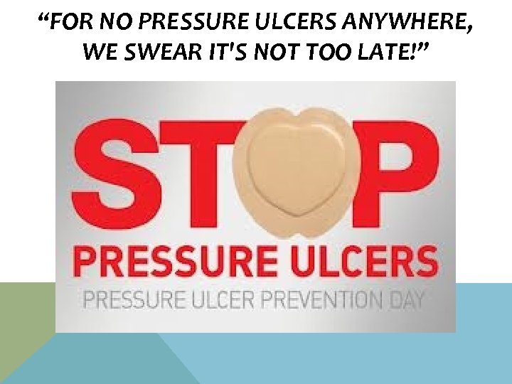 “FOR NO PRESSURE ULCERS ANYWHERE, WE SWEAR IT'S NOT TOO LATE!” 
