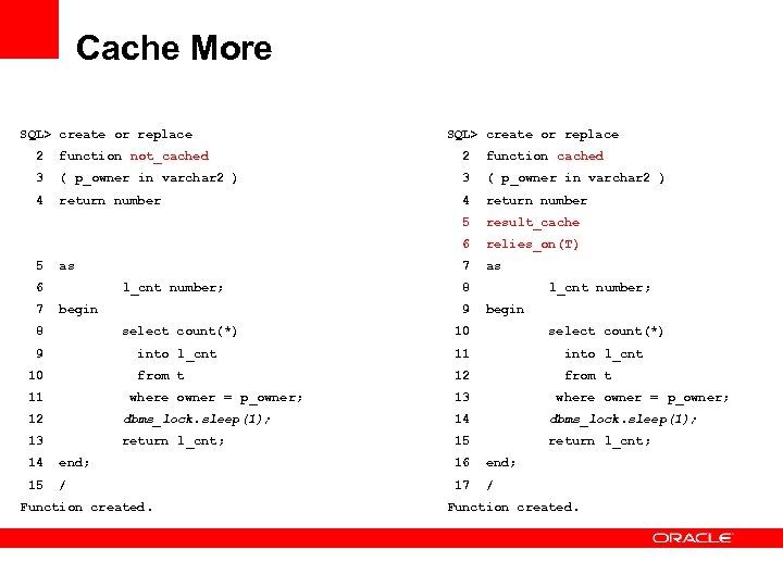 Cache More SQL> create or replace 2 function not_cached 2 function cached 3 (