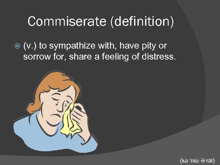 Commiserate (definition) (v. ) to sympathize with, have pity or sorrow for, share a