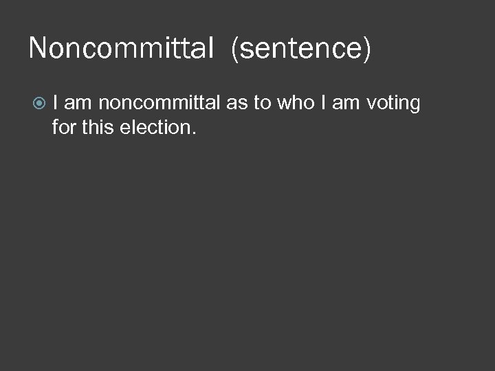 Noncommittal (sentence) I am noncommittal as to who I am voting for this election.