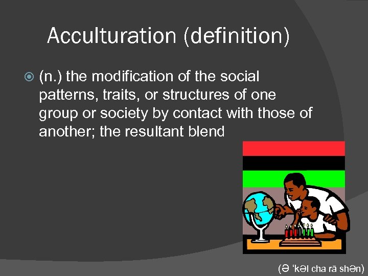 Acculturation (definition) (n. ) the modification of the social patterns, traits, or structures of