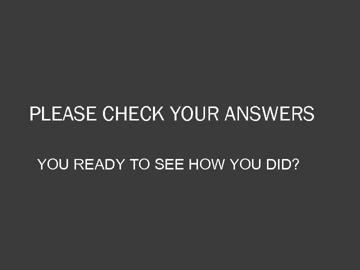 PLEASE CHECK YOUR ANSWERS YOU READY TO SEE HOW YOU DID? 